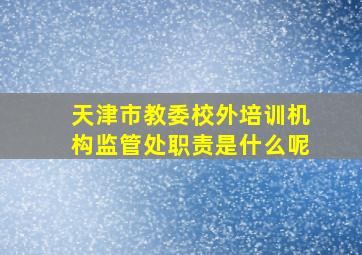 天津市教委校外培训机构监管处职责是什么呢