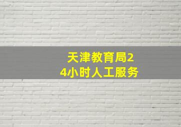 天津教育局24小时人工服务