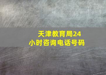 天津教育局24小时咨询电话号码