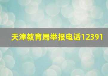 天津教育局举报电话12391