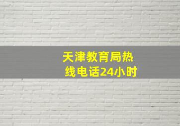 天津教育局热线电话24小时