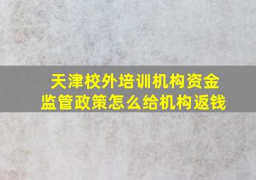 天津校外培训机构资金监管政策怎么给机构返钱