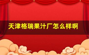 天津格瑞果汁厂怎么样啊