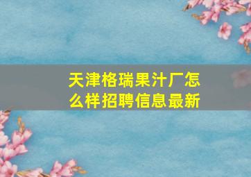 天津格瑞果汁厂怎么样招聘信息最新