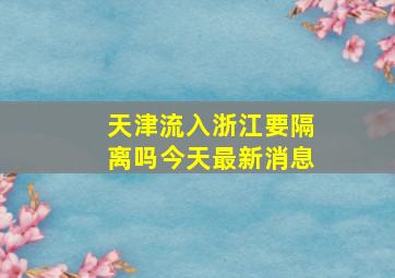 天津流入浙江要隔离吗今天最新消息