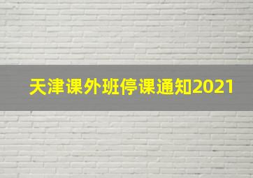 天津课外班停课通知2021