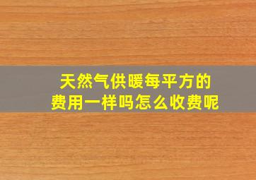 天然气供暖每平方的费用一样吗怎么收费呢