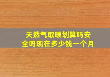 天然气取暖划算吗安全吗现在多少钱一个月