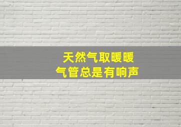 天然气取暖暖气管总是有响声