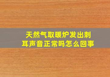 天然气取暖炉发出刺耳声音正常吗怎么回事