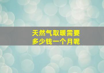 天然气取暖需要多少钱一个月呢