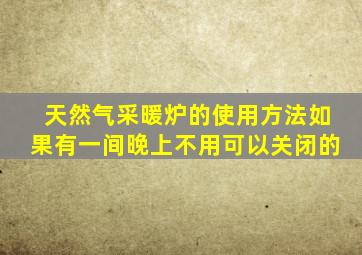 天然气采暖炉的使用方法如果有一间晚上不用可以关闭的