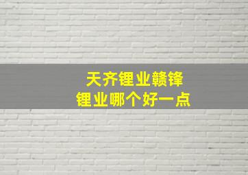 天齐锂业赣锋锂业哪个好一点