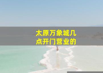 太原万象城几点开门营业的