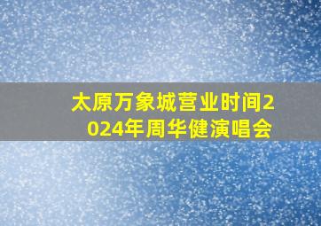 太原万象城营业时间2024年周华健演唱会