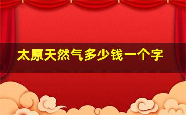 太原天然气多少钱一个字