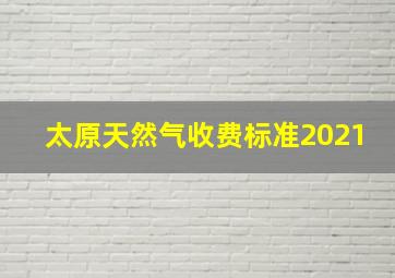 太原天然气收费标准2021