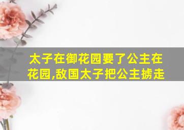 太子在御花园要了公主在花园,敌国太子把公主掳走