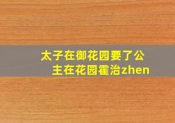 太子在御花园要了公主在花园霍治zhen