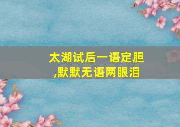 太湖试后一语定胆,默默无语两眼泪