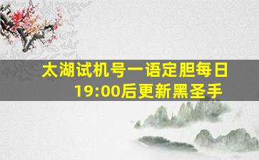 太湖试机号一语定胆每日19:00后更新黑圣手