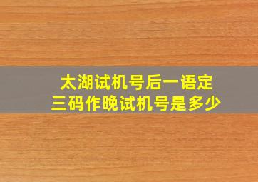 太湖试机号后一语定三码作晚试机号是多少