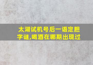 太湖试机号后一语定胆字谜,喝酒在哪期出现过