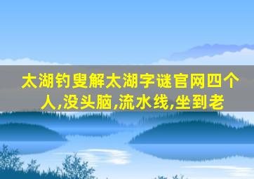 太湖钓叟解太湖字谜官网四个人,没头脑,流水线,坐到老