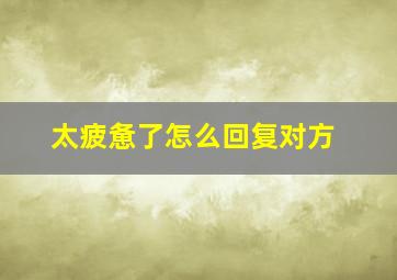 太疲惫了怎么回复对方