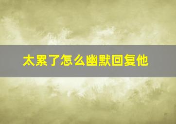 太累了怎么幽默回复他