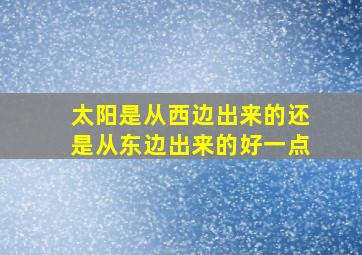 太阳是从西边出来的还是从东边出来的好一点