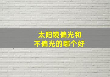 太阳镜偏光和不偏光的哪个好