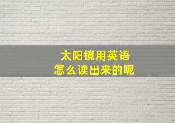 太阳镜用英语怎么读出来的呢