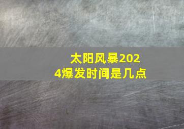 太阳风暴2024爆发时间是几点