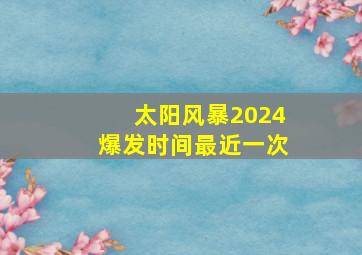 太阳风暴2024爆发时间最近一次