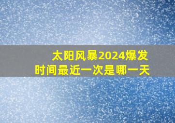 太阳风暴2024爆发时间最近一次是哪一天