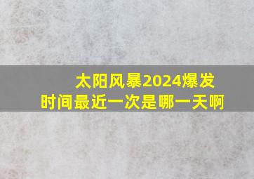 太阳风暴2024爆发时间最近一次是哪一天啊