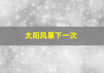 太阳风暴下一次