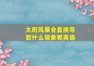 太阳风暴会直接导致什么现象呢英语