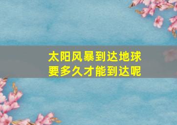 太阳风暴到达地球要多久才能到达呢