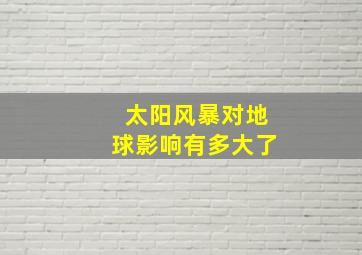 太阳风暴对地球影响有多大了