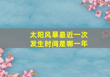 太阳风暴最近一次发生时间是哪一年