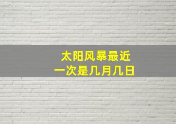 太阳风暴最近一次是几月几日