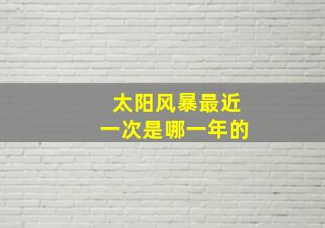 太阳风暴最近一次是哪一年的