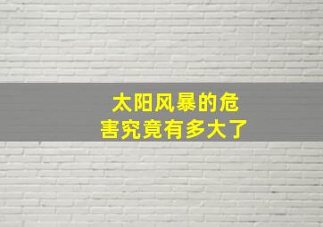 太阳风暴的危害究竟有多大了