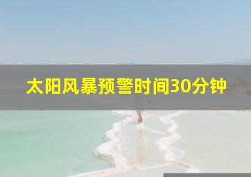 太阳风暴预警时间30分钟