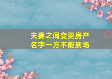 夫妻之间变更房产名字一方不能到场