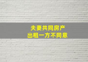 夫妻共同房产出租一方不同意