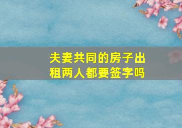 夫妻共同的房子出租两人都要签字吗