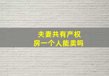 夫妻共有产权房一个人能卖吗